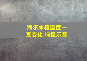 海尔冰箱温度一直变化 响提示音